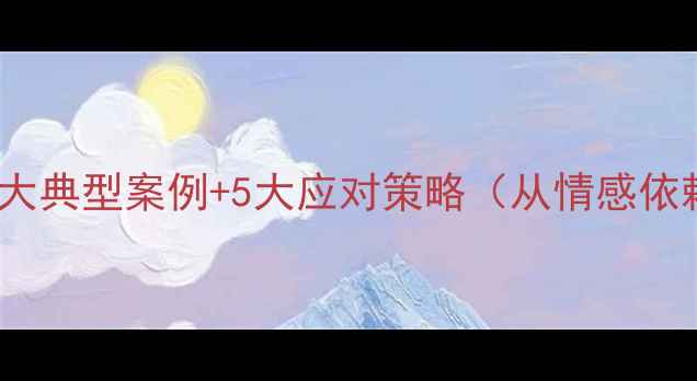 图片 大学生恋爱心理问题：3大典型案例+5大应对策略（从情感依赖到自我成长的全攻略）