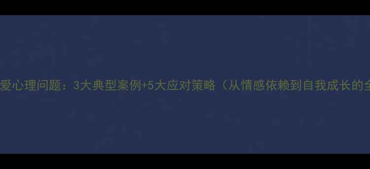 图片 大学生恋爱心理问题：3大典型案例+5大应对策略（从情感依赖到自我成长的全攻略）1