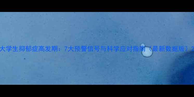 图片 大学生抑郁症高发期：7大预警信号与科学应对指南（最新数据版）2