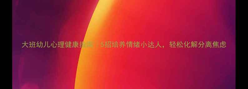 图片 大班幼儿心理健康指南｜5招培养情绪小达人，轻松化解分离焦虑