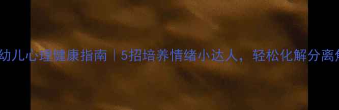 图片 大班幼儿心理健康指南｜5招培养情绪小达人，轻松化解分离焦虑1