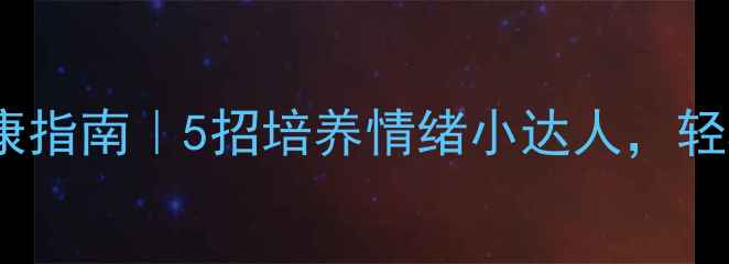 图片 大班幼儿心理健康指南｜5招培养情绪小达人，轻松化解分离焦虑2