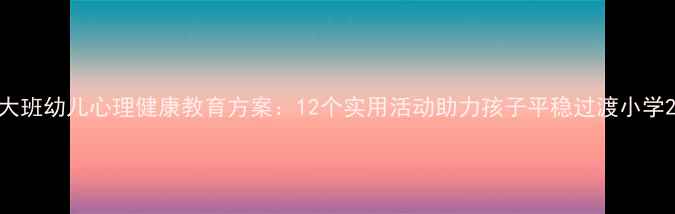 图片 大班幼儿心理健康教育方案：12个实用活动助力孩子平稳过渡小学2