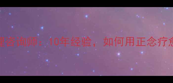 图片 大理心理咨询师：10年经验，如何用正念疗愈心灵？