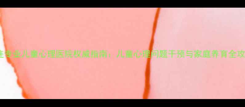 图片 大连专业儿童心理医院权威指南：儿童心理问题干预与家庭养育全攻略2