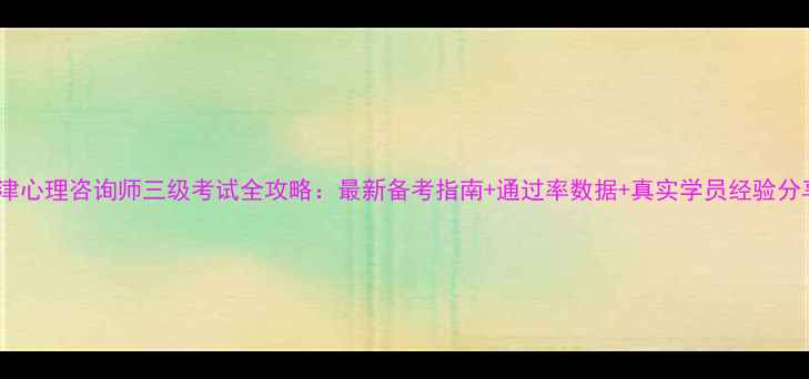 图片 天津心理咨询师三级考试全攻略：最新备考指南+通过率数据+真实学员经验分享1