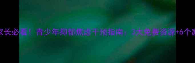 图片 天津津南区家长必看！青少年抑郁焦虑干预指南：3大免费资源+6个家庭沟通技巧