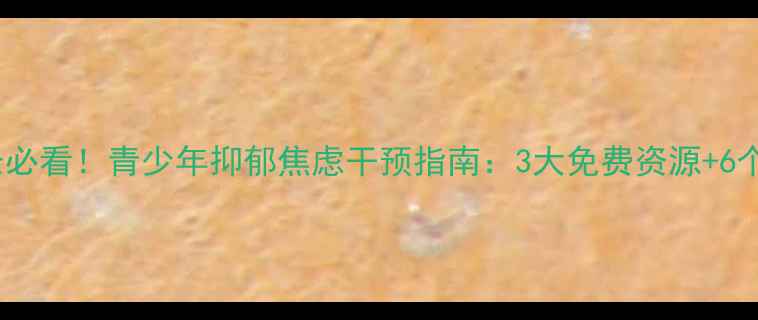 图片 天津津南区家长必看！青少年抑郁焦虑干预指南：3大免费资源+6个家庭沟通技巧1