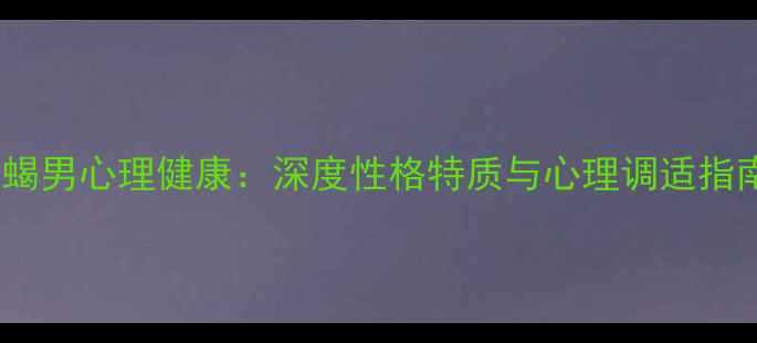 图片 天蝎男心理健康：深度性格特质与心理调适指南2