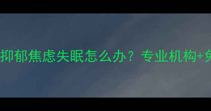 图片 太原心理健康中心推荐｜抑郁焦虑失眠怎么办？专业机构+免费测评+线上咨询全攻略