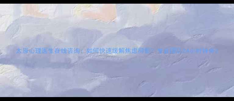 图片 太原心理医生在线咨询：如何快速缓解焦虑抑郁？专业团队24小时待命2