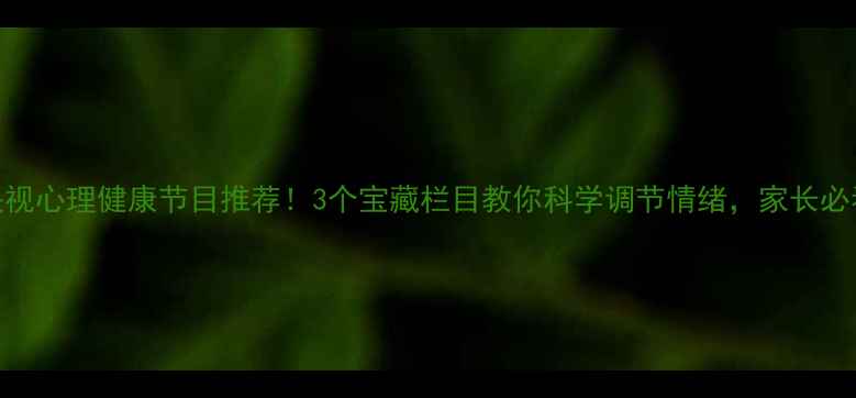 图片 央视心理健康节目推荐！3个宝藏栏目教你科学调节情绪，家长必看