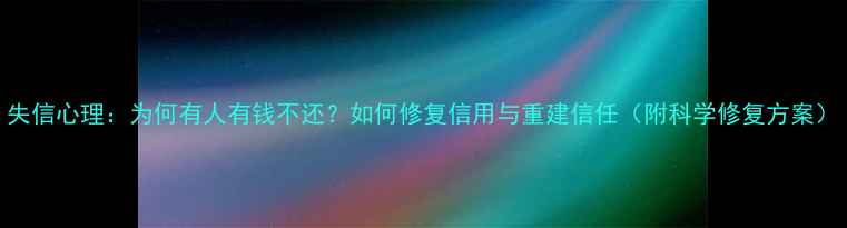 图片 失信心理：为何有人有钱不还？如何修复信用与重建信任（附科学修复方案）