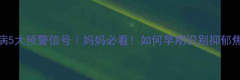 图片 女孩心理疾病5大预警信号｜妈妈必看！如何早期识别抑郁焦虑双相障碍