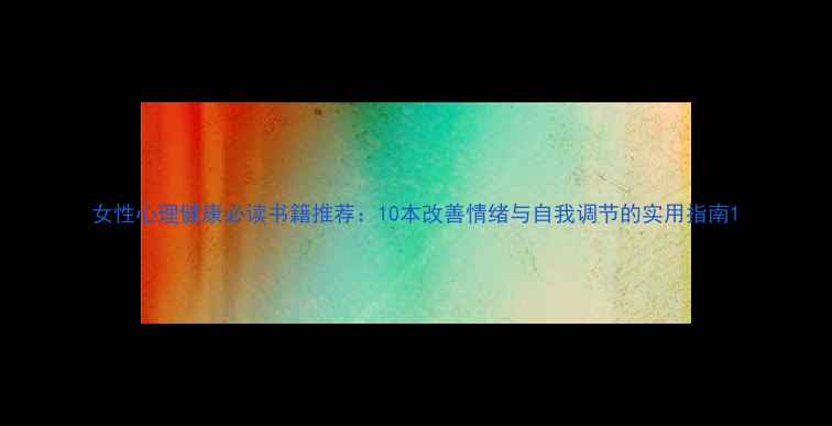 图片 女性心理健康必读书籍推荐：10本改善情绪与自我调节的实用指南1