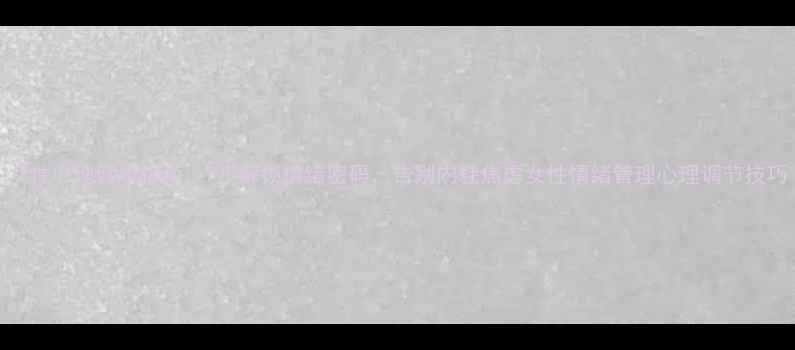 图片 女性心理健康指南：7步解锁情绪密码，告别内耗焦虑女性情绪管理心理调节技巧