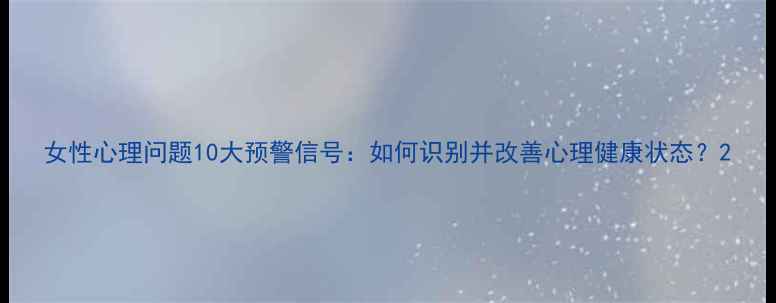 图片 女性心理问题10大预警信号：如何识别并改善心理健康状态？2