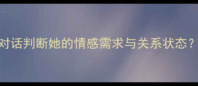 图片 女性聊天心理：如何通过对话判断她的情感需求与关系状态？心理健康与沟通技巧指南