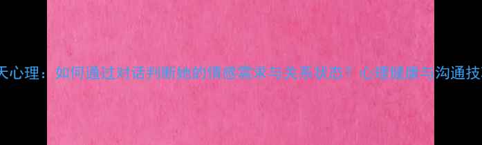 图片 女性聊天心理：如何通过对话判断她的情感需求与关系状态？心理健康与沟通技巧指南1