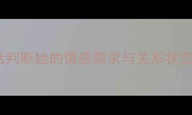 图片 女性聊天心理：如何通过对话判断她的情感需求与关系状态？心理健康与沟通技巧指南2