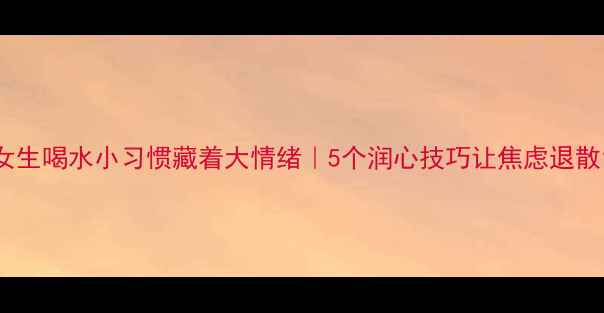 图片 女生喝水小习惯藏着大情绪｜5个润心技巧让焦虑退散1