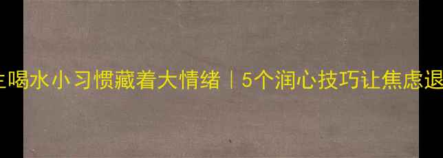 图片 女生喝水小习惯藏着大情绪｜5个润心技巧让焦虑退散2