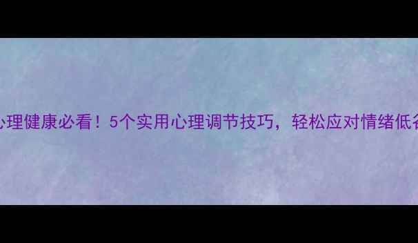 图片 女生心理健康必看！5个实用心理调节技巧，轻松应对情绪低谷期💡