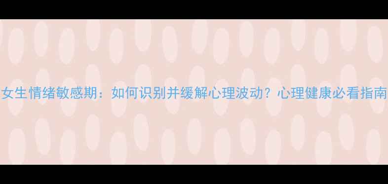 图片 女生情绪敏感期：如何识别并缓解心理波动？心理健康必看指南