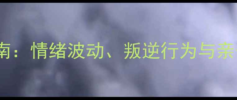 图片 女生青春期心理健康指南：情绪波动、叛逆行为与亲子沟通的三大调适策略1