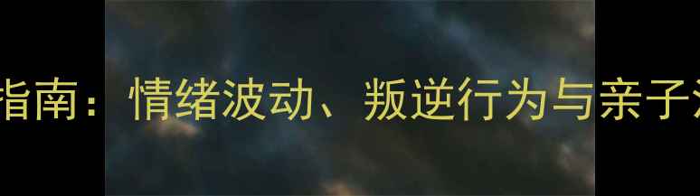 图片 女生青春期心理健康指南：情绪波动、叛逆行为与亲子沟通的三大调适策略2