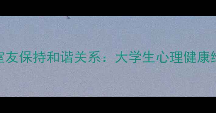 图片 如何与室友保持和谐关系：大学生心理健康维护指南