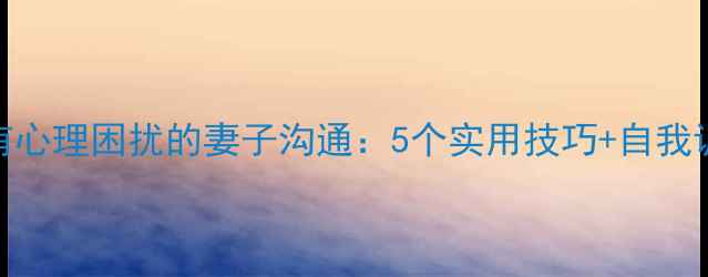 图片 如何与有心理困扰的妻子沟通：5个实用技巧+自我调节指南