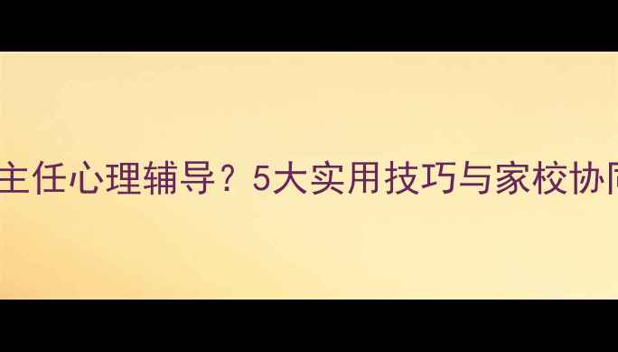 图片 如何做好一年级班主任心理辅导？5大实用技巧与家校协同方案（附案例）2