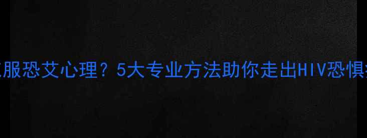 图片 如何克服恐艾心理？5大专业方法助你走出HIV恐惧症阴霾