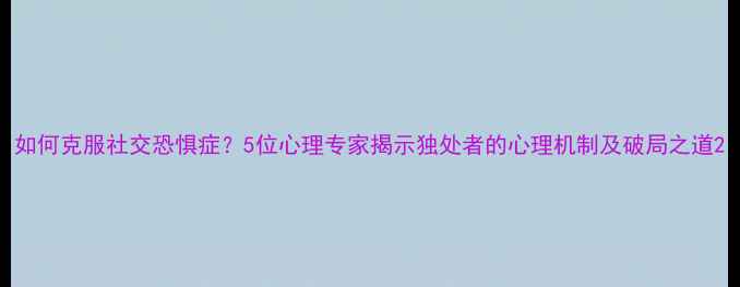 图片 如何克服社交恐惧症？5位心理专家揭示独处者的心理机制及破局之道2