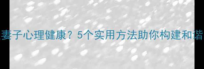 图片 如何关注妻子心理健康？5个实用方法助你构建和谐家庭关系