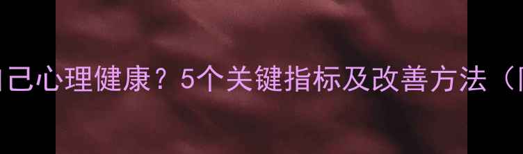 图片 如何判断自己心理健康？5个关键指标及改善方法（附自测表）