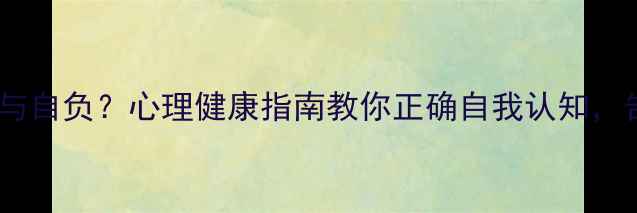 图片 如何区分自信与自负？心理健康指南教你正确自我认知，告别情绪内耗1