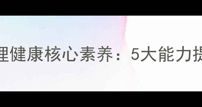 图片 如何培养青少年心理健康核心素养：5大能力提升与7步实践指南1