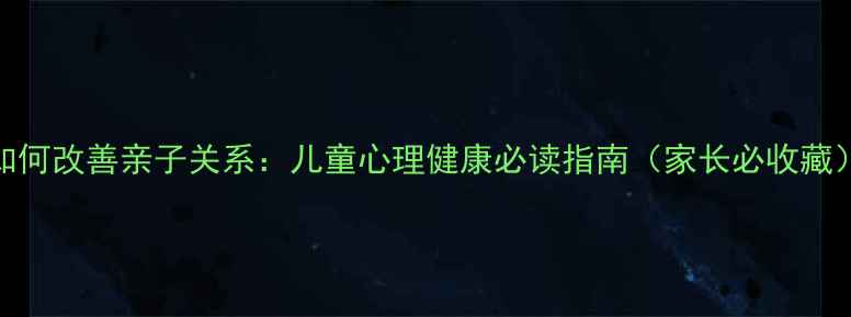 图片 如何改善亲子关系：儿童心理健康必读指南（家长必收藏）