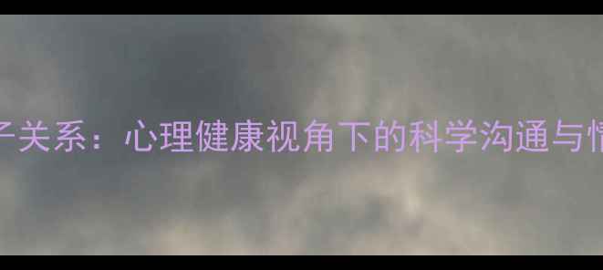 图片 如何改善亲子关系：心理健康视角下的科学沟通与情感联结指南