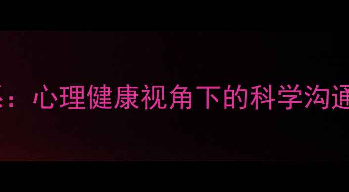 图片 如何改善亲子关系：心理健康视角下的科学沟通与情感联结指南1
