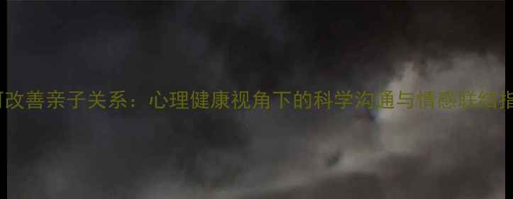 图片 如何改善亲子关系：心理健康视角下的科学沟通与情感联结指南2