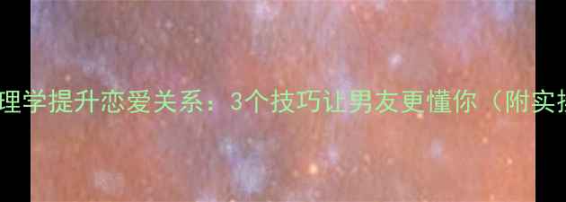 图片 如何用心理学提升恋爱关系：3个技巧让男友更懂你（附实操指南）1