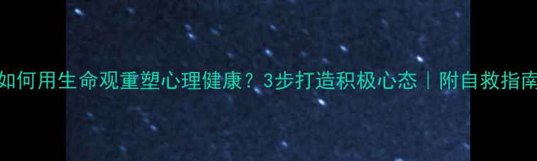 图片 如何用生命观重塑心理健康？3步打造积极心态｜附自救指南