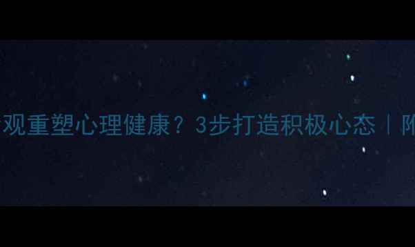 图片 如何用生命观重塑心理健康？3步打造积极心态｜附自救指南2