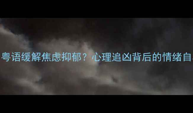 图片 如何用粤语缓解焦虑抑郁？心理追凶背后的情绪自救指南