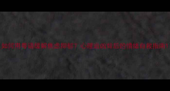 图片 如何用粤语缓解焦虑抑郁？心理追凶背后的情绪自救指南1