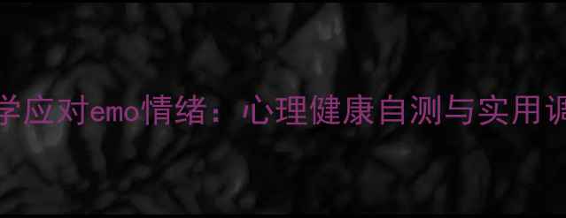 图片 如何科学应对emo情绪：心理健康自测与实用调节指南