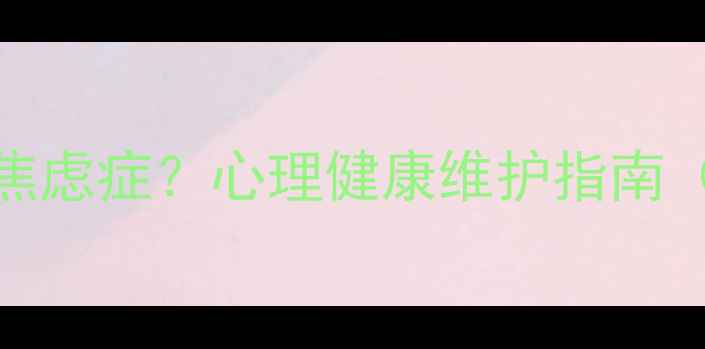 图片 如何科学应对焦虑症？心理健康维护指南（附案例分析）